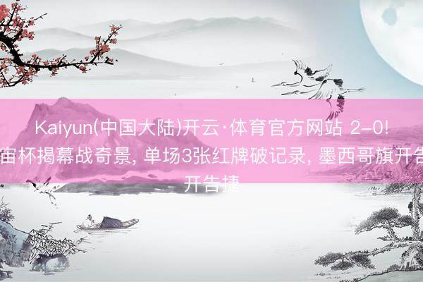 Kaiyun(中国大陆)开云·体育官方网站 2-0! 宇宙杯揭幕战奇景， 单场3张红牌破记录， 墨西哥旗开告捷