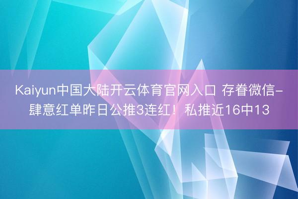 Kaiyun中国大陆开云体育官网入口 存眷微信-肆意红单昨日公推3连红！私推近16中13
