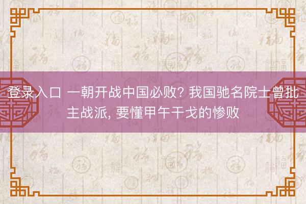 登录入口 一朝开战中国必败? 我国驰名院士曾批主战派， 要懂甲午干戈的惨败