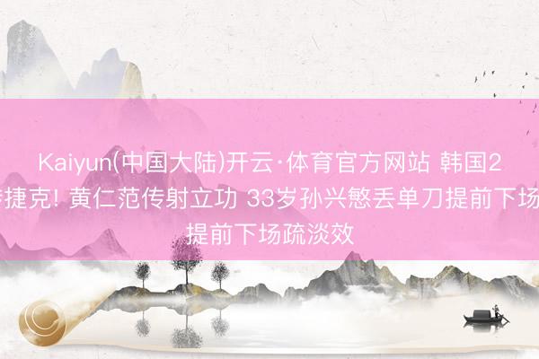 Kaiyun(中国大陆)开云·体育官方网站 韩国2-1逆转捷克! 黄仁范传射立功 33岁孙兴慜丢单刀提前下场疏淡效