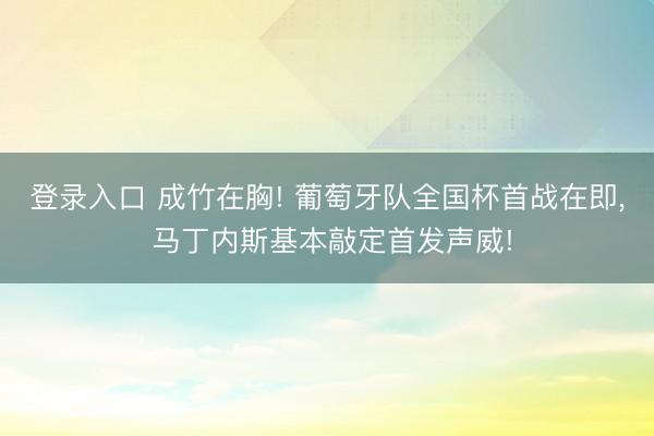 登录入口 成竹在胸! 葡萄牙队全国杯首战在即， 马丁内斯基本敲定首发声威!