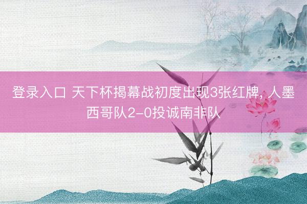 登录入口 天下杯揭幕战初度出现3张红牌， 人墨西哥队2-0投诚南非队