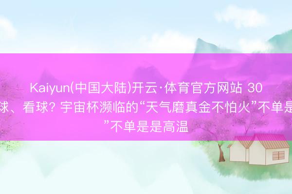 Kaiyun(中国大陆)开云·体育官方网站 30多度踢球、看球? 宇宙杯濒临的“天气磨真金不怕火”不单是是高温