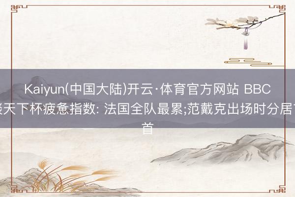 Kaiyun(中国大陆)开云·体育官方网站 BBC谈天下杯疲惫指数: 法国全队最累;范戴克出场时分居首