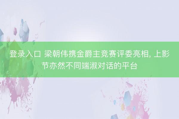 登录入口 梁朝伟携金爵主竞赛评委亮相， 上影节亦然不同端淑对话的平台