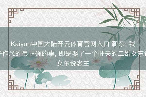 Kaiyun中国大陆开云体育官网入口 靳东: 我这辈子作念的最正确的事， 即是娶了一个旺夫的二婚女东说念主