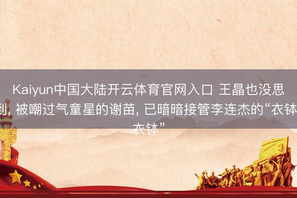 Kaiyun中国大陆开云体育官网入口 王晶也没思到， 被嘲过气童星的谢苗， 已暗暗接管李连杰的“衣钵”