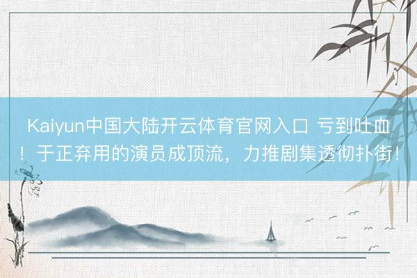 Kaiyun中国大陆开云体育官网入口 亏到吐血！于正弃用的演员成顶流，力推剧集透彻扑街！
