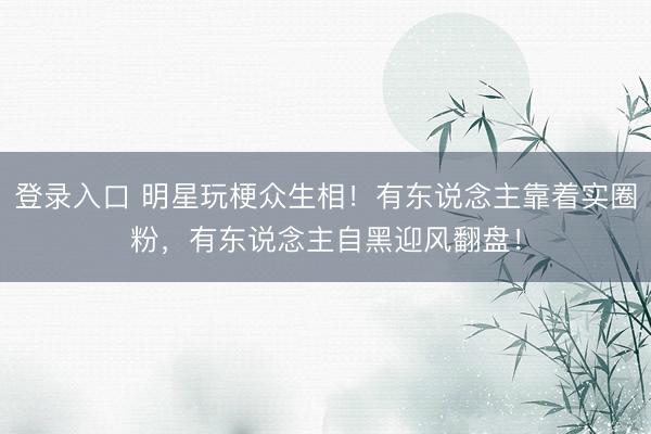 登录入口 明星玩梗众生相！有东说念主靠着实圈粉，有东说念主自黑迎风翻盘！