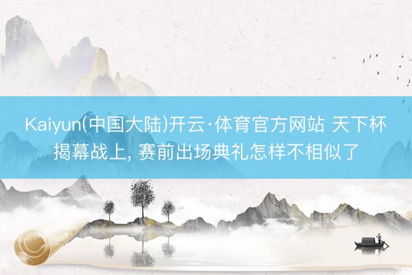 Kaiyun(中国大陆)开云·体育官方网站 天下杯揭幕战上， 赛前出场典礼怎样不相似了