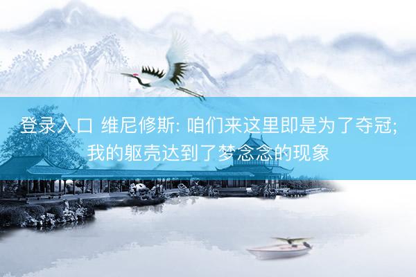 登录入口 维尼修斯: 咱们来这里即是为了夺冠;我的躯壳达到了梦念念的现象