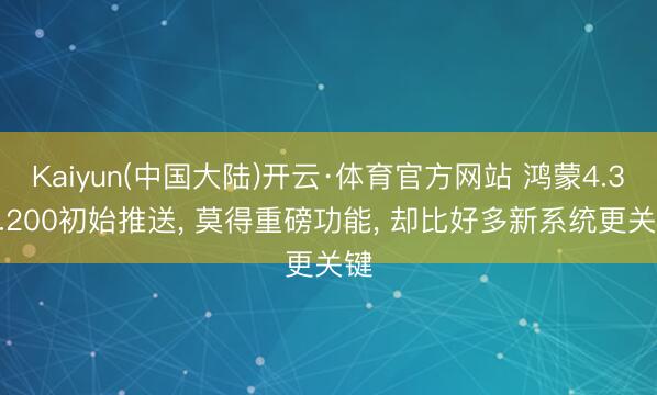 Kaiyun(中国大陆)开云·体育官方网站 鸿蒙4.3.0.200初始推送, 莫得重磅功能, 却比好多新系统更关键