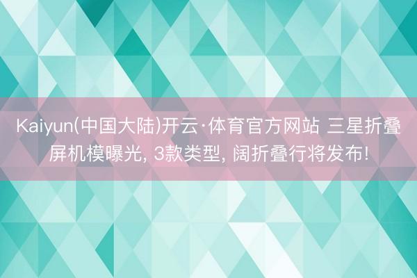 Kaiyun(中国大陆)开云·体育官方网站 三星折叠屏机模曝光， 3款类型， 阔折叠行将发布!