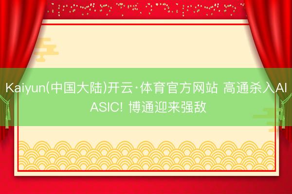 Kaiyun(中国大陆)开云·体育官方网站 高通杀入AI ASIC! 博通迎来强敌