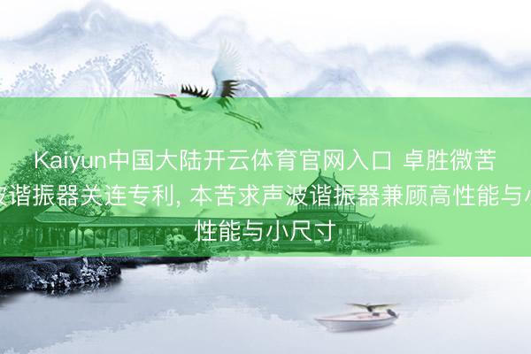Kaiyun中国大陆开云体育官网入口 卓胜微苦求声波谐振器关连专利， 本苦求声波谐振器兼顾高性能与小尺寸