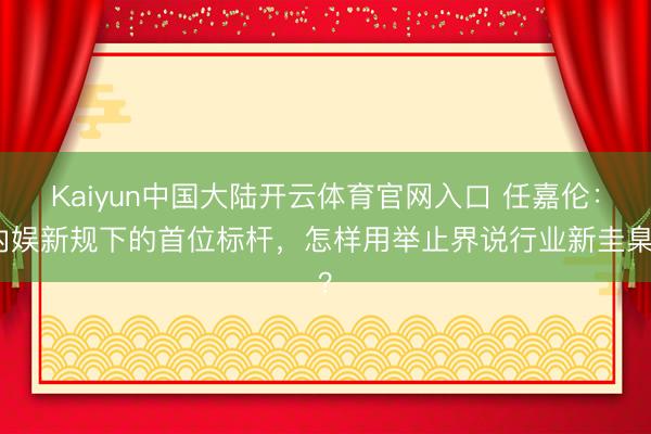 Kaiyun中国大陆开云体育官网入口 任嘉伦：内娱新规下的首位标杆，怎样用举止界说行业新圭臬？