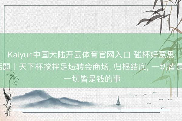 Kaiyun中国大陆开云体育官网入口 碰杯好意思加墨·话题丨天下杯搅拌足坛转会商场, 归根结底, 一切皆是钱的事