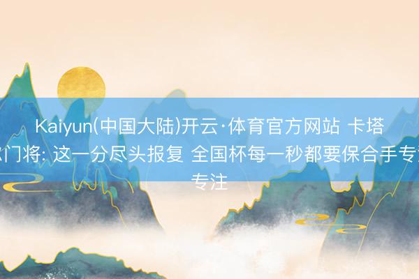 Kaiyun(中国大陆)开云·体育官方网站 卡塔尔门将: 这一分尽头报复 全国杯每一秒都要保合手专注