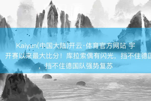 Kaiyun(中国大陆)开云·体育官方网站 宇宙杯｜7比1，开赛以来最大比分！库拉索偶有闪光，挡不住德国队强势复苏