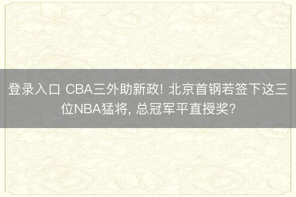 登录入口 CBA三外助新政! 北京首钢若签下这三位NBA猛将， 总冠军平直授奖?