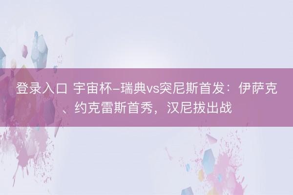 登录入口 宇宙杯-瑞典vs突尼斯首发：伊萨克、约克雷斯首秀，汉尼拔出战