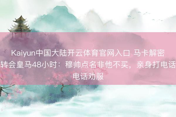 Kaiyun中国大陆开云体育官网入口 马卡解密库库转会皇马48小时:穆帅点名非他不买,亲身打电话劝服