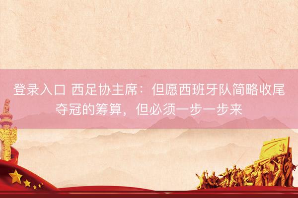 登录入口 西足协主席：但愿西班牙队简略收尾夺冠的筹算，但必须一步一步来