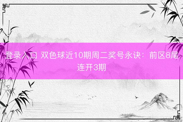 登录入口 双色球近10期周二奖号永诀：前区8尾连开3期