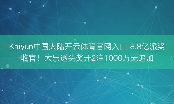 Kaiyun中国大陆开云体育官网入口 8.8亿派奖收官！大乐透头奖开2注1000万无追加