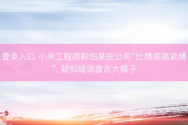 登录入口 小米工程师称怕某些公司“比情感搞紧缚”， 疑似暗讽盘古大模子