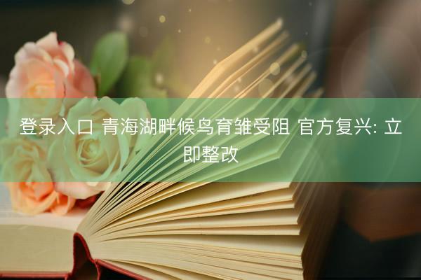 登录入口 青海湖畔候鸟育雏受阻 官方复兴: 立即整改