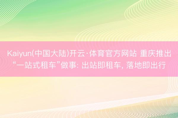 Kaiyun(中国大陆)开云·体育官方网站 重庆推出“一站式租车”做事: 出站即租车， 落地即出行