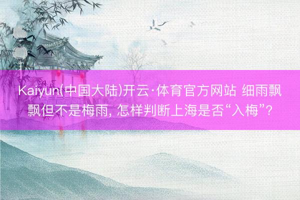 Kaiyun(中国大陆)开云·体育官方网站 细雨飘飘但不是梅雨， 怎样判断上海是否“入梅”?