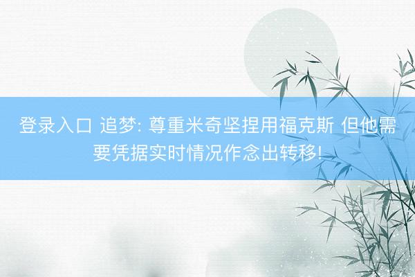 登录入口 追梦: 尊重米奇坚捏用福克斯 但他需要凭据实时情况作念出转移!