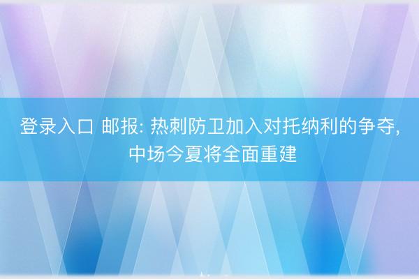 登录入口 邮报: 热刺防卫加入对托纳利的争夺， 中场今夏将全面重建
