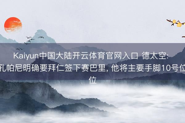 Kaiyun中国大陆开云体育官网入口 德太空: 孔帕尼明确要拜仁签下赛巴里， 他将主要手脚10号位