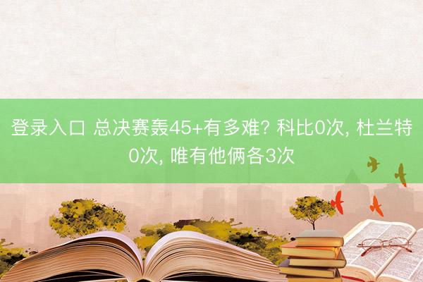 登录入口 总决赛轰45+有多难? 科比0次， 杜兰特0次， 唯有他俩各3次