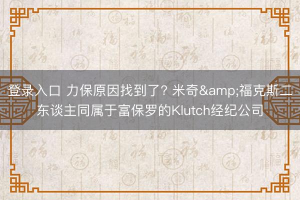 登录入口 力保原因找到了? 米奇&福克斯二东谈主同属于富保罗的Klutch经纪公司
