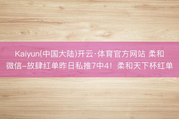Kaiyun(中国大陆)开云·体育官方网站 柔和微信-放肆红单昨日私推7中4！柔和天下杯红单