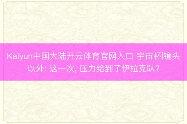 Kaiyun中国大陆开云体育官网入口 宇宙杯|镜头以外: 这一次， 压力给到了伊拉克队?