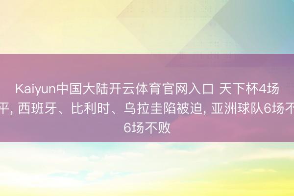 Kaiyun中国大陆开云体育官网入口 天下杯4场全平, 西班牙、比利时、乌拉圭陷被迫, 亚洲球队6场不败