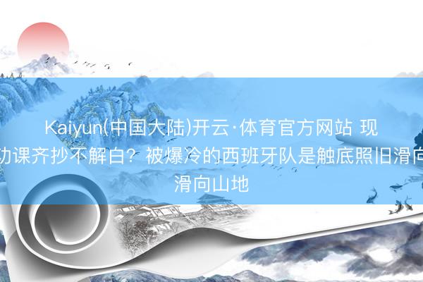 Kaiyun(中国大陆)开云·体育官方网站 现成的功课齐抄不解白？被爆冷的西班牙队是触底照旧滑向山地