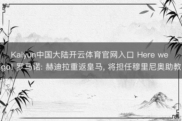 Kaiyun中国大陆开云体育官网入口 Here we go! 罗马诺: 赫迪拉重返皇马， 将担任穆里尼奥助教
