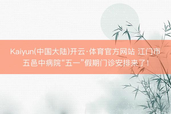 Kaiyun(中国大陆)开云·体育官方网站 江门市五邑中病院“五一”假期门诊安排来了！