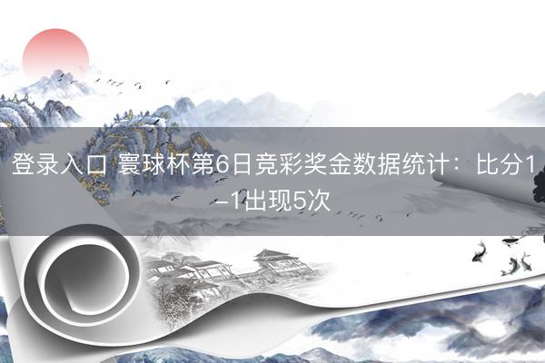 登录入口 寰球杯第6日竞彩奖金数据统计：比分1-1出现5次