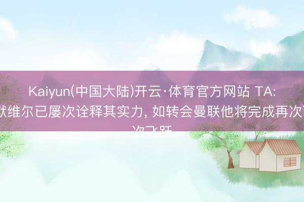 Kaiyun(中国大陆)开云·体育官方网站 TA: 萨默维尔已屡次诠释其实力, 如转会曼联他将完成再次飞跃