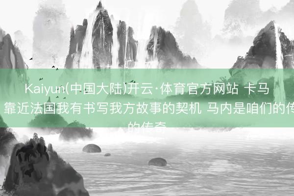 Kaiyun(中国大陆)开云·体育官方网站 卡马拉: 靠近法国我有书写我方故事的契机 马内是咱们的传奇