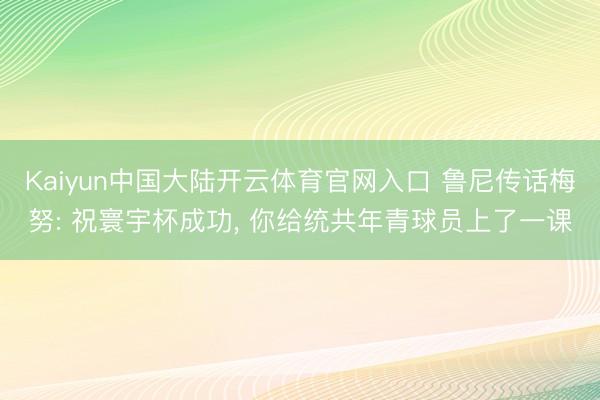 Kaiyun中国大陆开云体育官网入口 鲁尼传话梅努: 祝寰宇杯成功， 你给统共年青球员上了一课