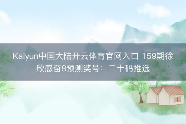Kaiyun中国大陆开云体育官网入口 159期徐欣感奋8预测奖号：二十码推选