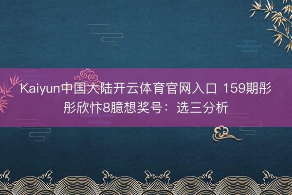 Kaiyun中国大陆开云体育官网入口 159期彤彤欣忭8臆想奖号：选三分析